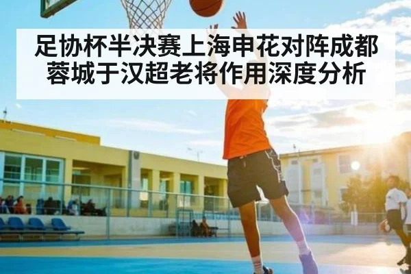 足协杯半决赛上海申花对阵成都蓉城于汉超老将作用深度分析